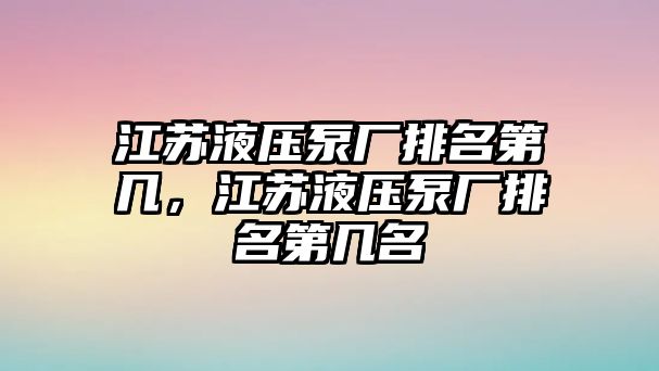 江蘇液壓泵廠排名第幾，江蘇液壓泵廠排名第幾名