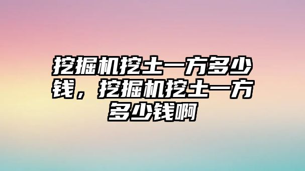 挖掘機挖土一方多少錢，挖掘機挖土一方多少錢啊