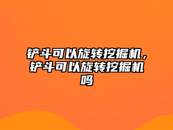 鏟斗可以旋轉(zhuǎn)挖掘機(jī)，鏟斗可以旋轉(zhuǎn)挖掘機(jī)嗎