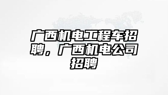 廣西機(jī)電工程車招聘，廣西機(jī)電公司招聘