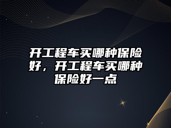 開工程車買哪種保險(xiǎn)好，開工程車買哪種保險(xiǎn)好一點(diǎn)