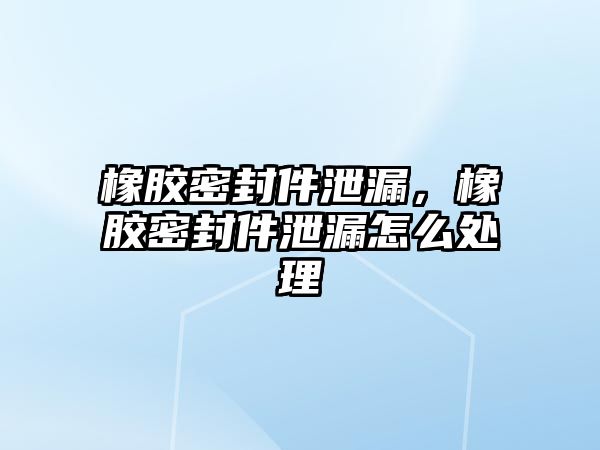 橡膠密封件泄漏，橡膠密封件泄漏怎么處理