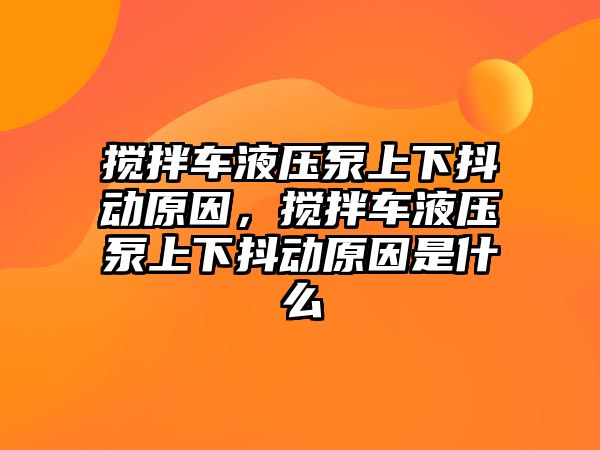 攪拌車液壓泵上下抖動原因，攪拌車液壓泵上下抖動原因是什么