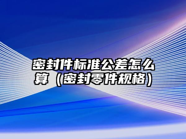 密封件標準公差怎么算（密封零件規(guī)格）