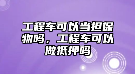 工程車(chē)可以當(dāng)擔(dān)保物嗎，工程車(chē)可以做抵押?jiǎn)? class=