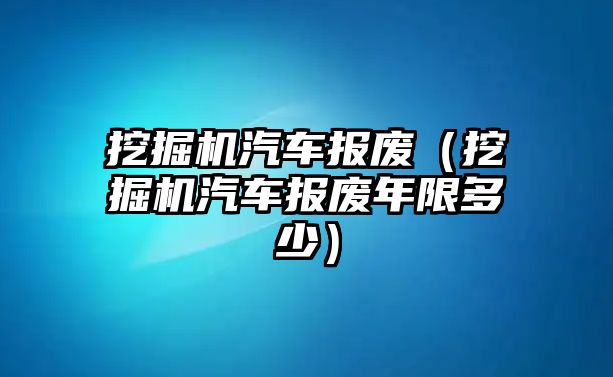 挖掘機汽車報廢（挖掘機汽車報廢年限多少）