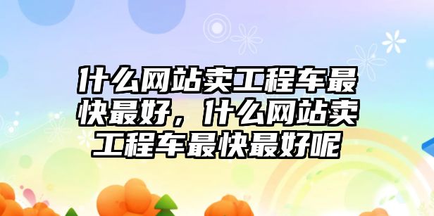 什么網(wǎng)站賣工程車最快最好，什么網(wǎng)站賣工程車最快最好呢