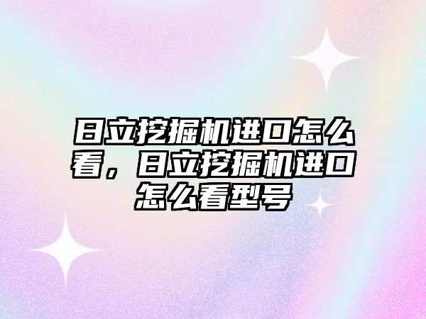 日立挖掘機進口怎么看，日立挖掘機進口怎么看型號