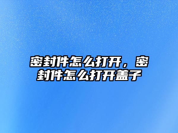 密封件怎么打開，密封件怎么打開蓋子