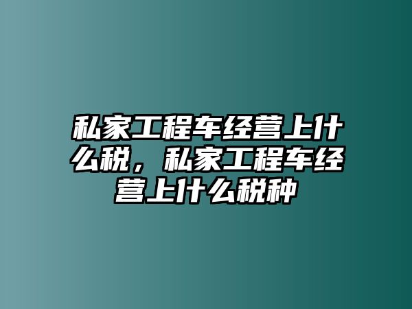 私家工程車經(jīng)營上什么稅，私家工程車經(jīng)營上什么稅種