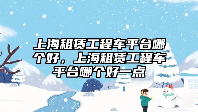 上海租賃工程車平臺(tái)哪個(gè)好，上海租賃工程車平臺(tái)哪個(gè)好一點(diǎn)