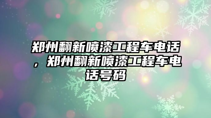 鄭州翻新噴漆工程車電話，鄭州翻新噴漆工程車電話號碼