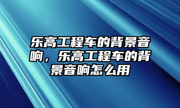 樂高工程車的背景音響，樂高工程車的背景音響怎么用