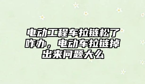 電動工程車拉鏈松了咋辦，電動車拉鏈掉出來問題大么