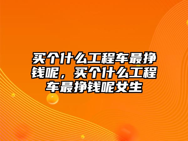 買個(gè)什么工程車最掙錢呢，買個(gè)什么工程車最掙錢呢女生