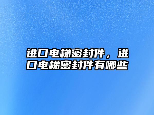 進口電梯密封件，進口電梯密封件有哪些