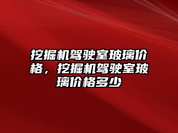 挖掘機駕駛室玻璃價格，挖掘機駕駛室玻璃價格多少