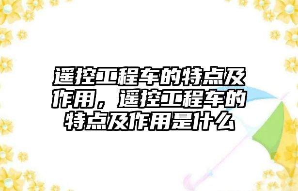 遙控工程車的特點(diǎn)及作用，遙控工程車的特點(diǎn)及作用是什么