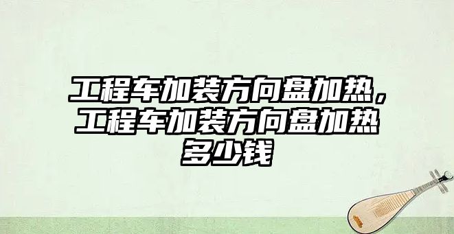 工程車加裝方向盤加熱，工程車加裝方向盤加熱多少錢