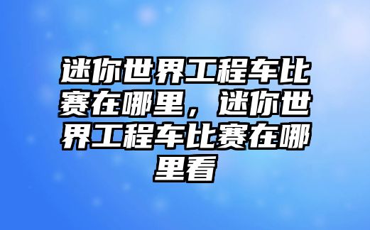 迷你世界工程車比賽在哪里，迷你世界工程車比賽在哪里看