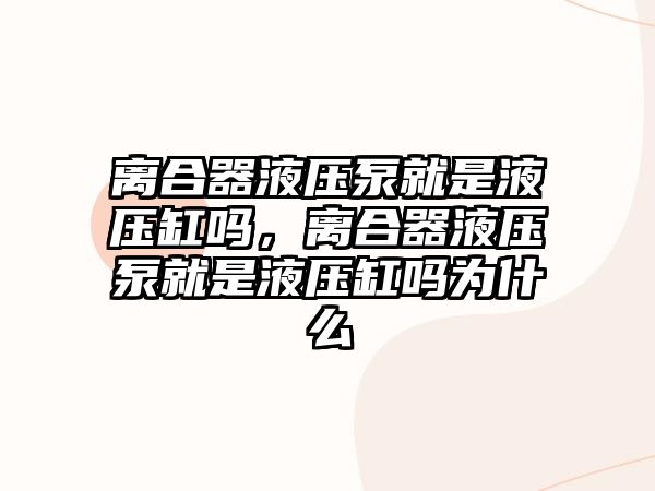 離合器液壓泵就是液壓缸嗎，離合器液壓泵就是液壓缸嗎為什么