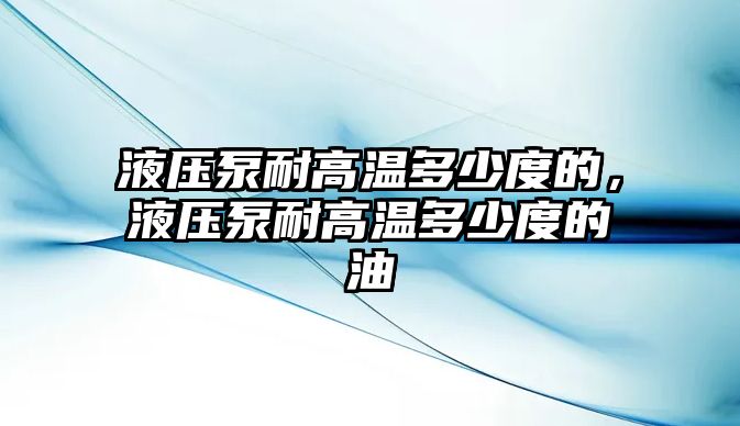 液壓泵耐高溫多少度的，液壓泵耐高溫多少度的油