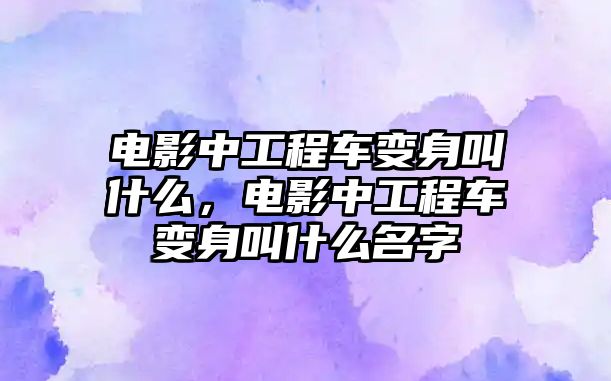 電影中工程車變身叫什么，電影中工程車變身叫什么名字