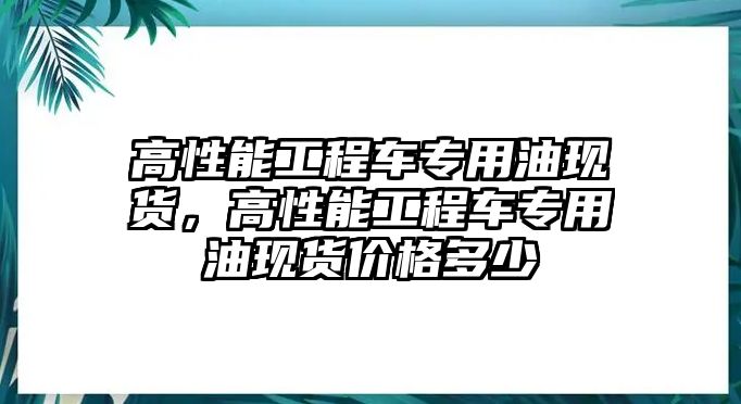 高性能工程車專用油現(xiàn)貨，高性能工程車專用油現(xiàn)貨價(jià)格多少