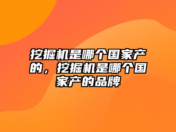 挖掘機是哪個國家產(chǎn)的，挖掘機是哪個國家產(chǎn)的品牌