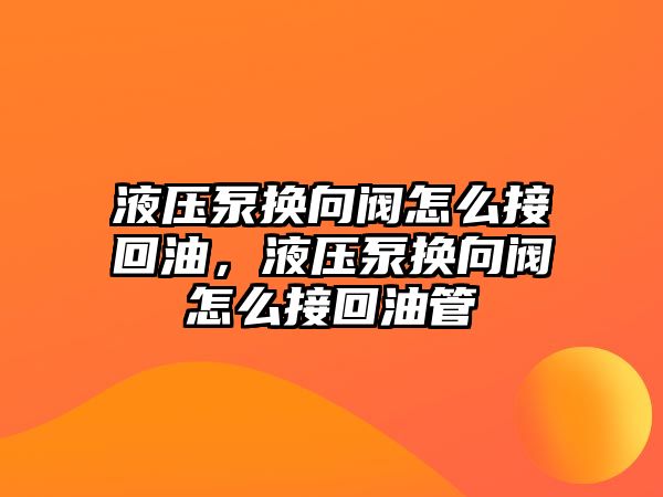 液壓泵換向閥怎么接回油，液壓泵換向閥怎么接回油管