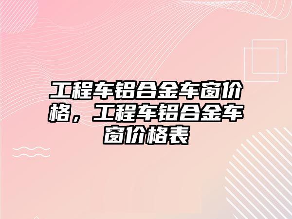 工程車鋁合金車窗價格，工程車鋁合金車窗價格表