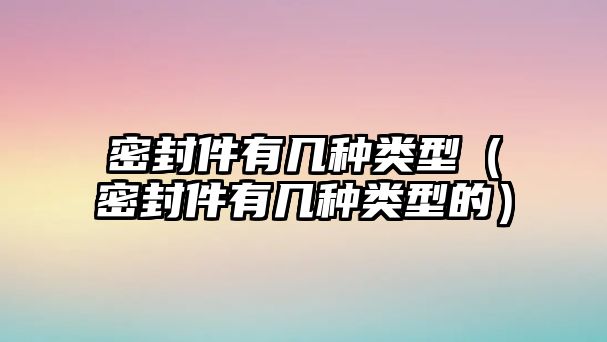 密封件有幾種類(lèi)型（密封件有幾種類(lèi)型的）