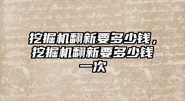 挖掘機翻新要多少錢，挖掘機翻新要多少錢一次