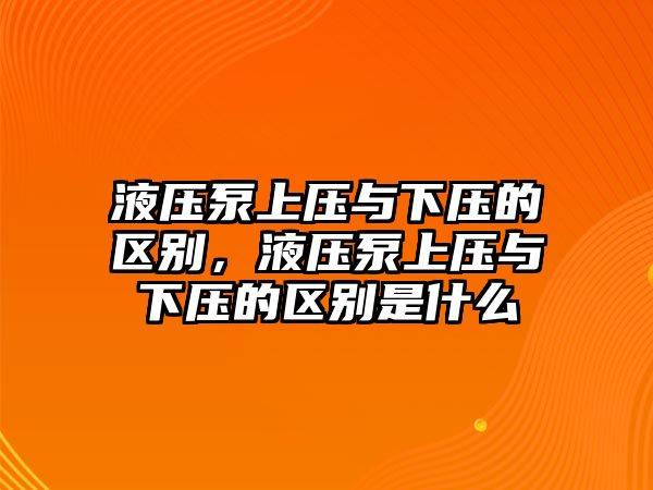 液壓泵上壓與下壓的區(qū)別，液壓泵上壓與下壓的區(qū)別是什么