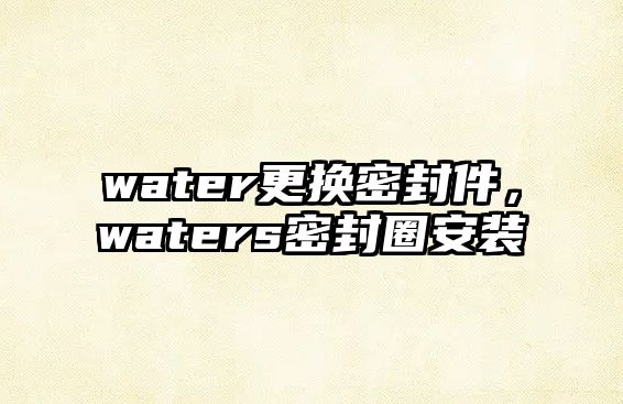 water更換密封件，waters密封圈安裝