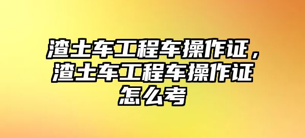 渣土車工程車操作證，渣土車工程車操作證怎么考