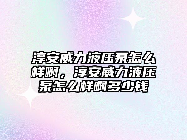 淳安威力液壓泵怎么樣啊，淳安威力液壓泵怎么樣啊多少錢