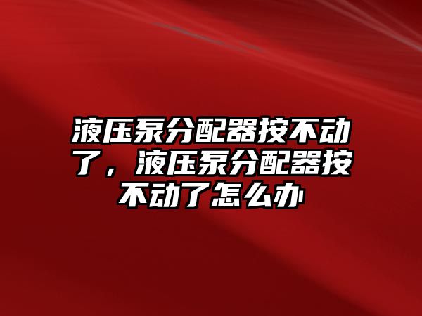 液壓泵分配器按不動了，液壓泵分配器按不動了怎么辦