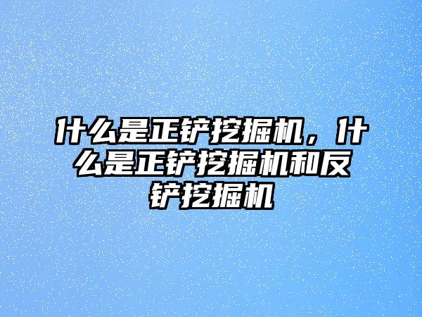 什么是正鏟挖掘機，什么是正鏟挖掘機和反鏟挖掘機