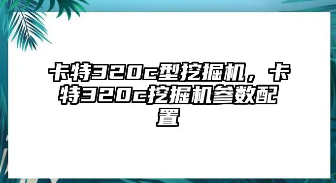 卡特320c型挖掘機，卡特320c挖掘機參數(shù)配置