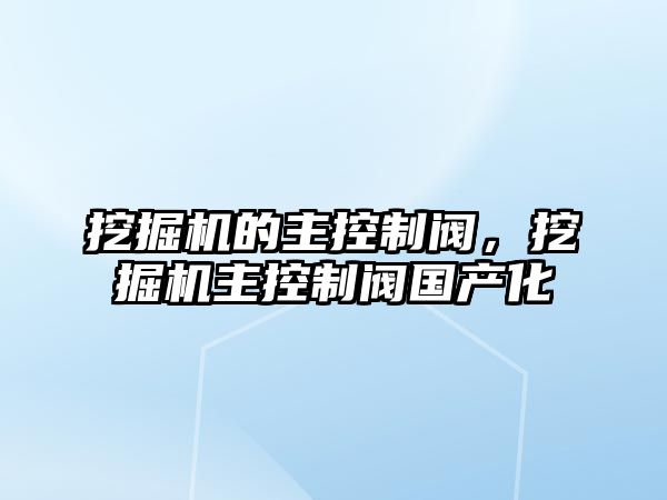 挖掘機的主控制閥，挖掘機主控制閥國產(chǎn)化