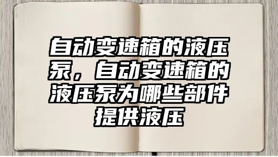 自動變速箱的液壓泵，自動變速箱的液壓泵為哪些部件提供液壓