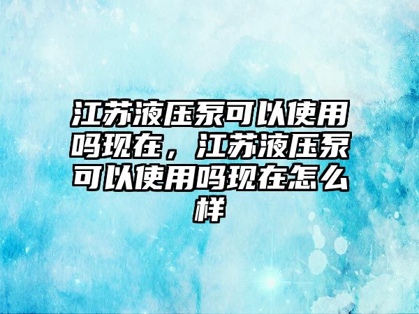 江蘇液壓泵可以使用嗎現(xiàn)在，江蘇液壓泵可以使用嗎現(xiàn)在怎么樣