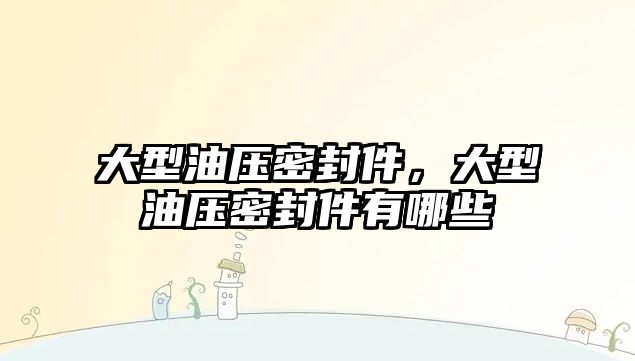 大型油壓密封件，大型油壓密封件有哪些