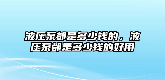 液壓泵都是多少錢(qián)的，液壓泵都是多少錢(qián)的好用