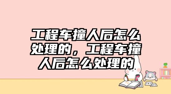 工程車撞人后怎么處理的，工程車撞人后怎么處理的