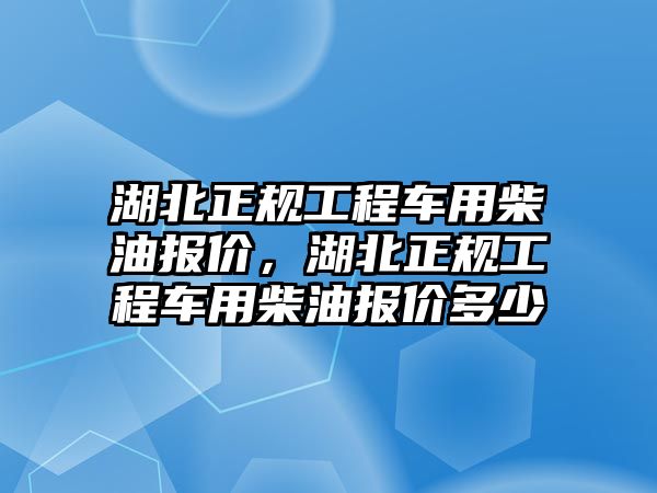 湖北正規(guī)工程車用柴油報(bào)價(jià)，湖北正規(guī)工程車用柴油報(bào)價(jià)多少