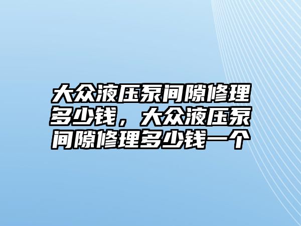 大眾液壓泵間隙修理多少錢，大眾液壓泵間隙修理多少錢一個(gè)