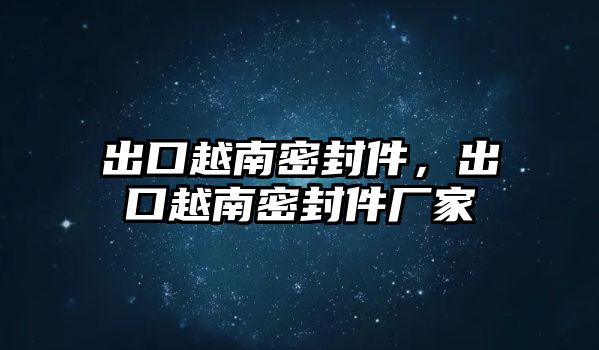 出口越南密封件，出口越南密封件廠家