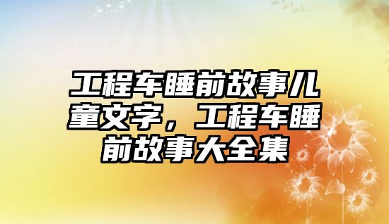 工程車睡前故事兒童文字，工程車睡前故事大全集